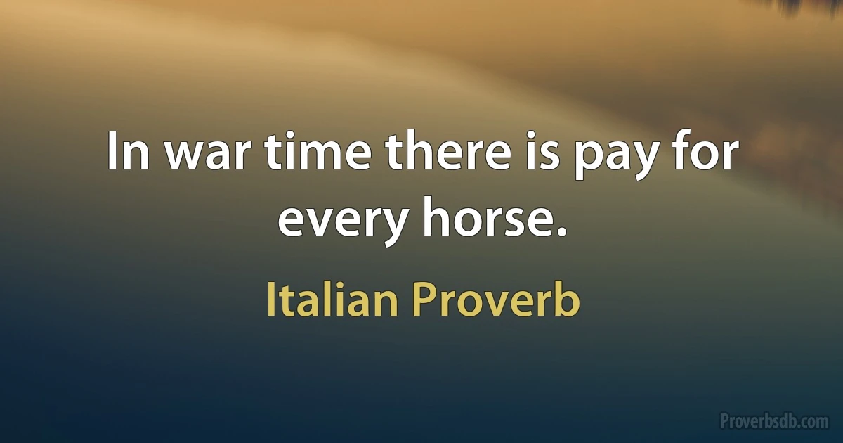 In war time there is pay for every horse. (Italian Proverb)