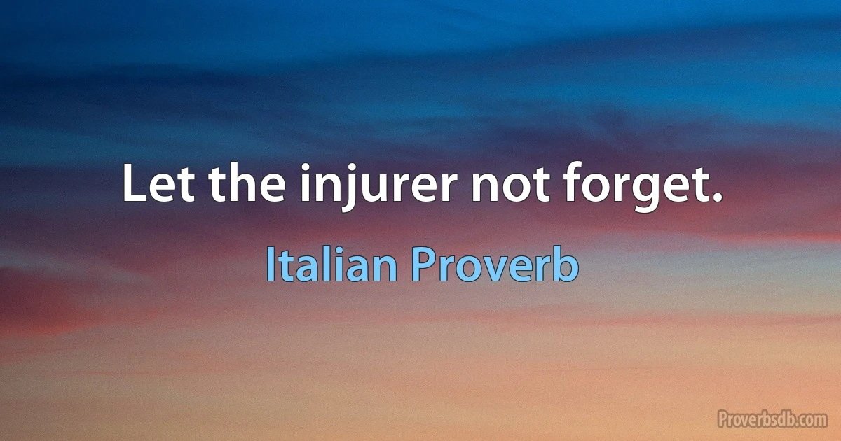 Let the injurer not forget. (Italian Proverb)