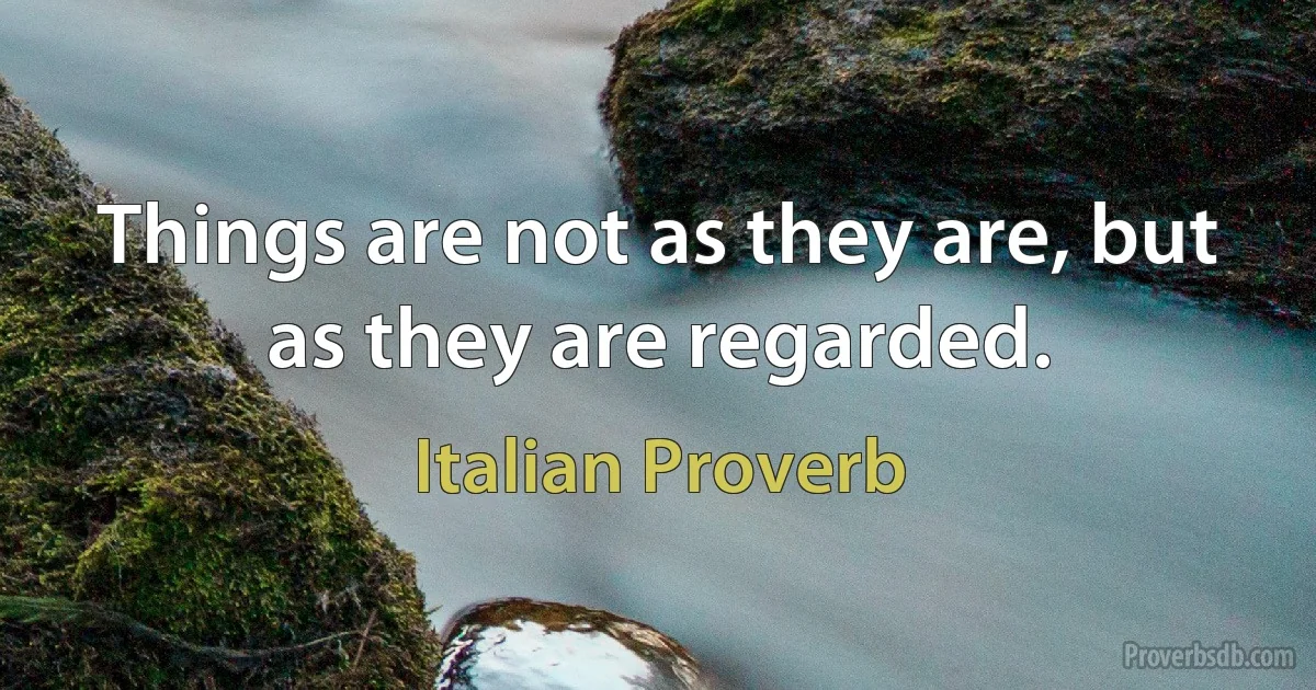 Things are not as they are, but as they are regarded. (Italian Proverb)