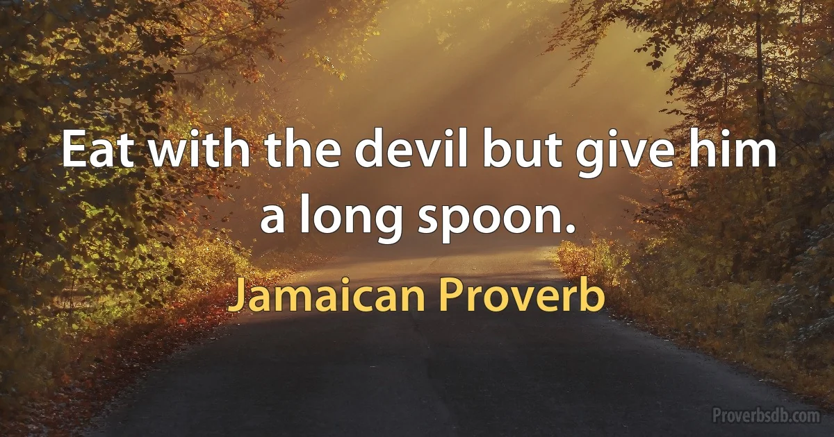 Eat with the devil but give him a long spoon. (Jamaican Proverb)