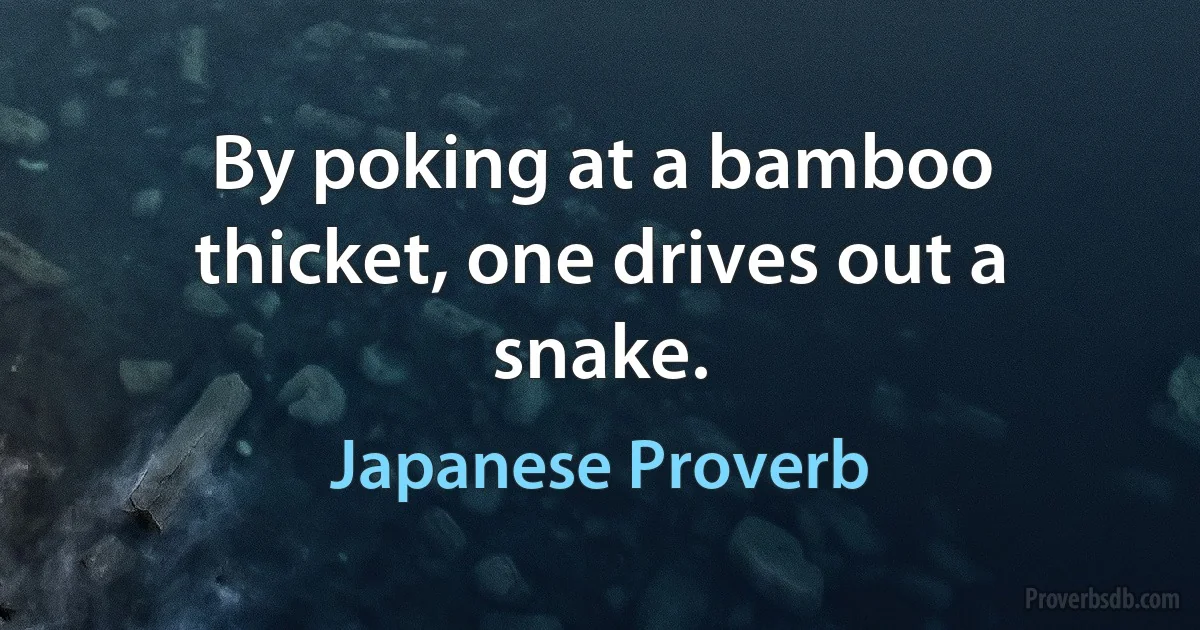 By poking at a bamboo thicket, one drives out a snake. (Japanese Proverb)