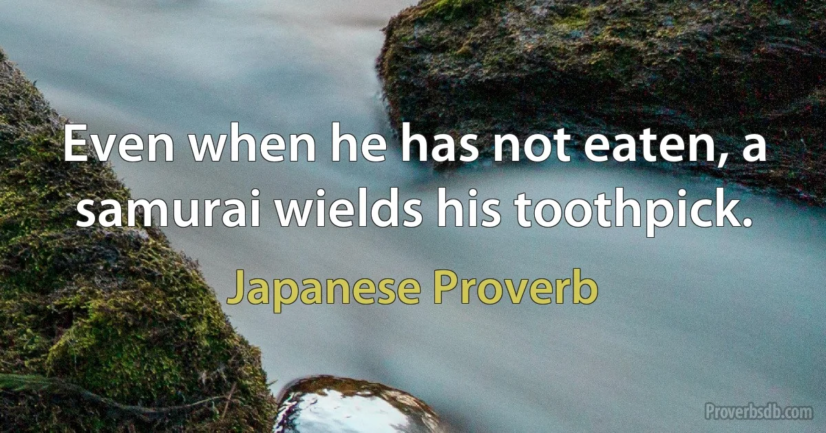 Even when he has not eaten, a samurai wields his toothpick. (Japanese Proverb)