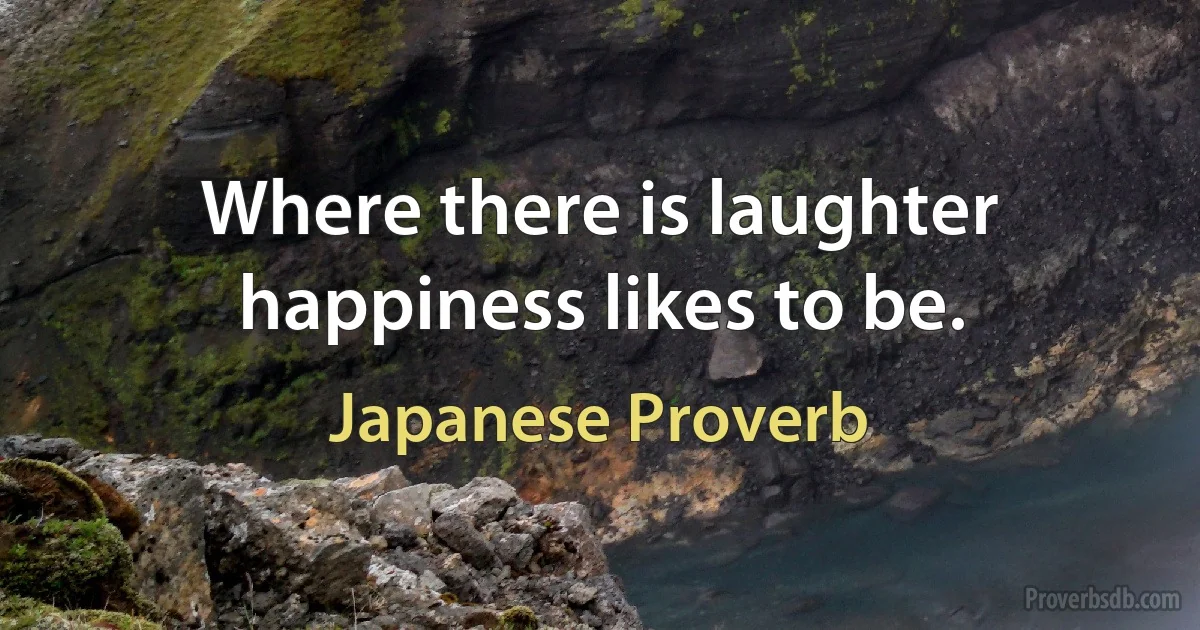 Where there is laughter happiness likes to be. (Japanese Proverb)