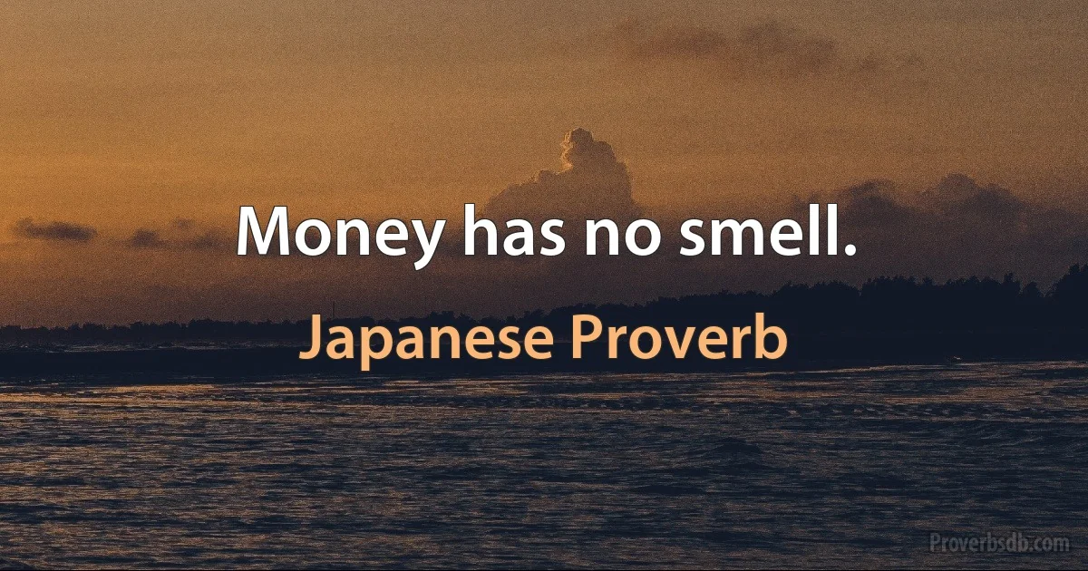 Money has no smell. (Japanese Proverb)