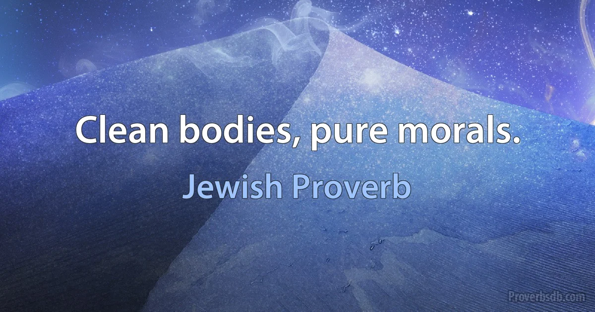 Clean bodies, pure morals. (Jewish Proverb)