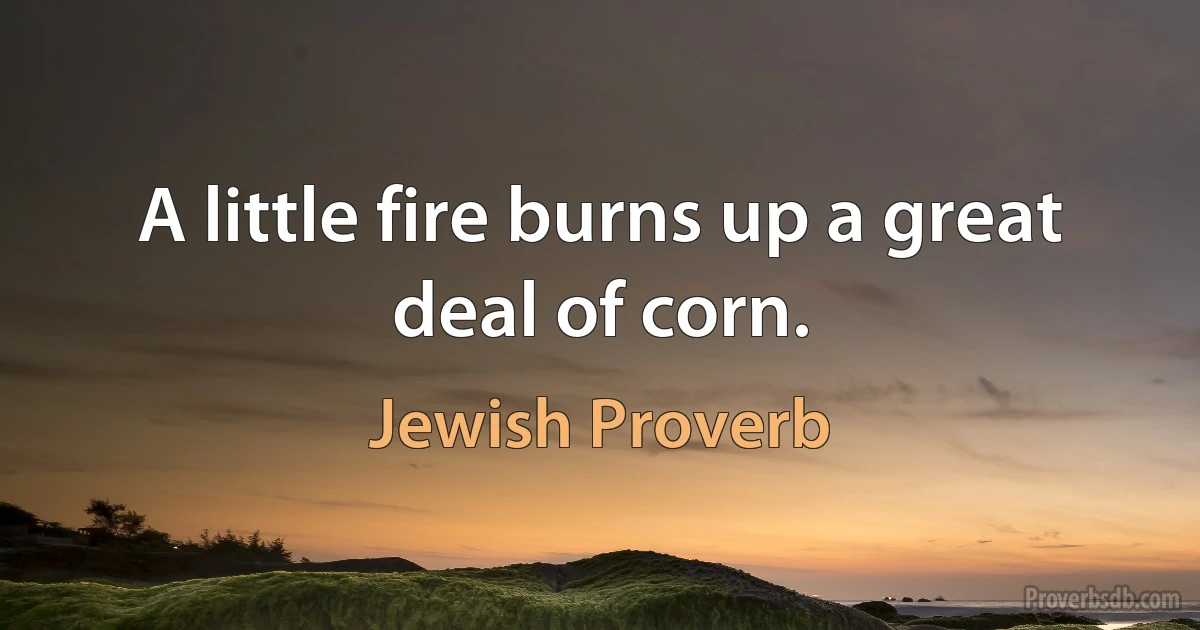 A little fire burns up a great deal of corn. (Jewish Proverb)