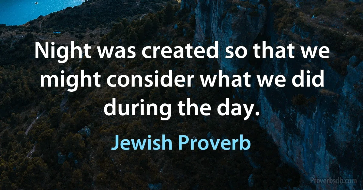 Night was created so that we might consider what we did during the day. (Jewish Proverb)