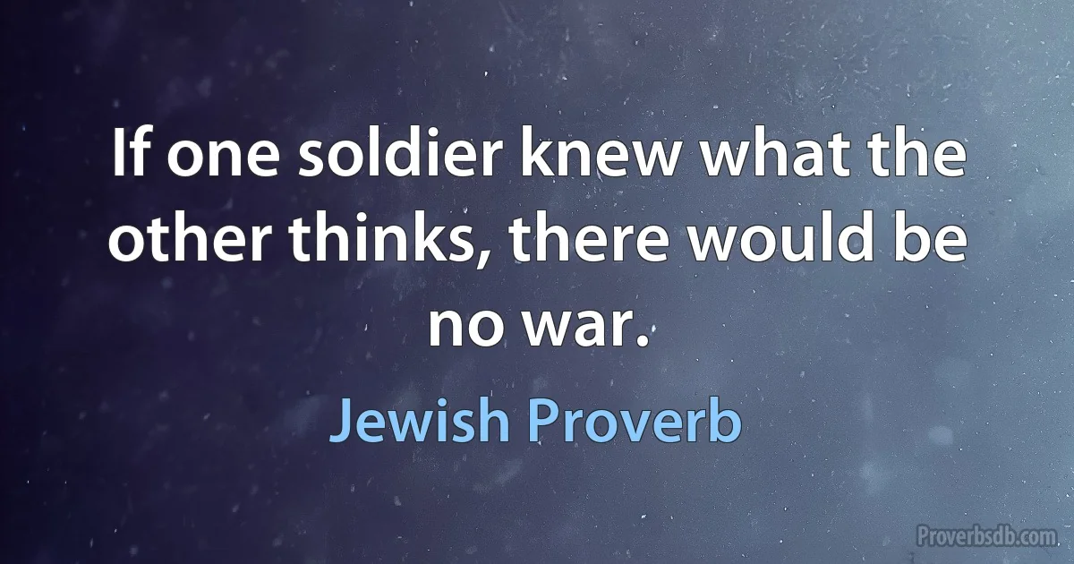 If one soldier knew what the other thinks, there would be no war. (Jewish Proverb)