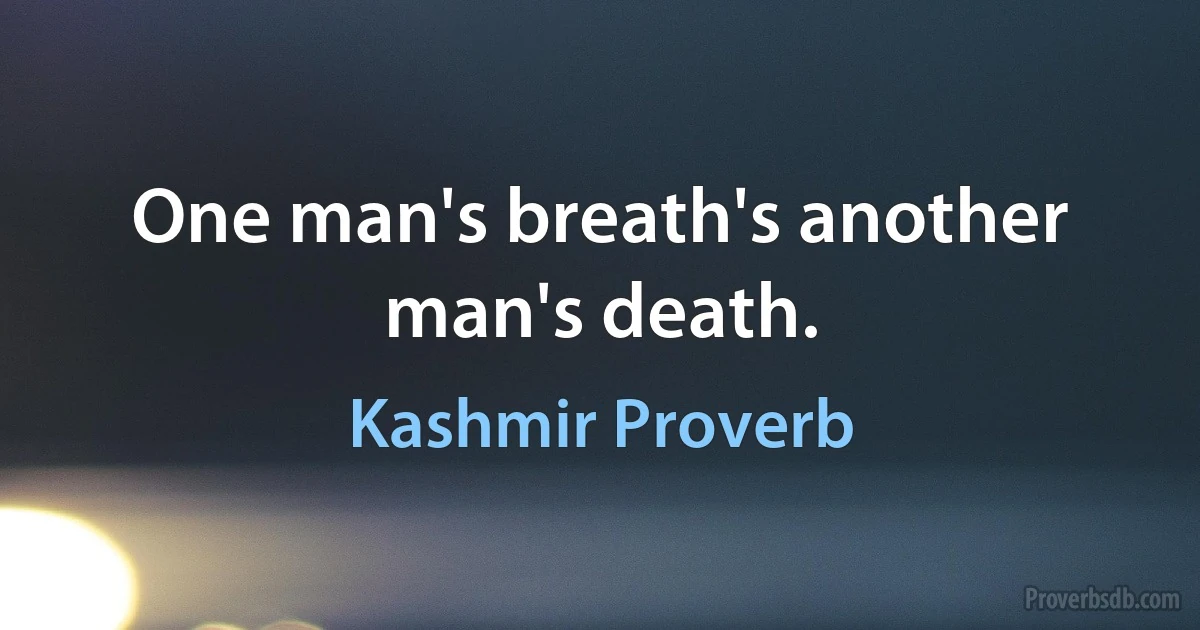 One man's breath's another man's death. (Kashmir Proverb)