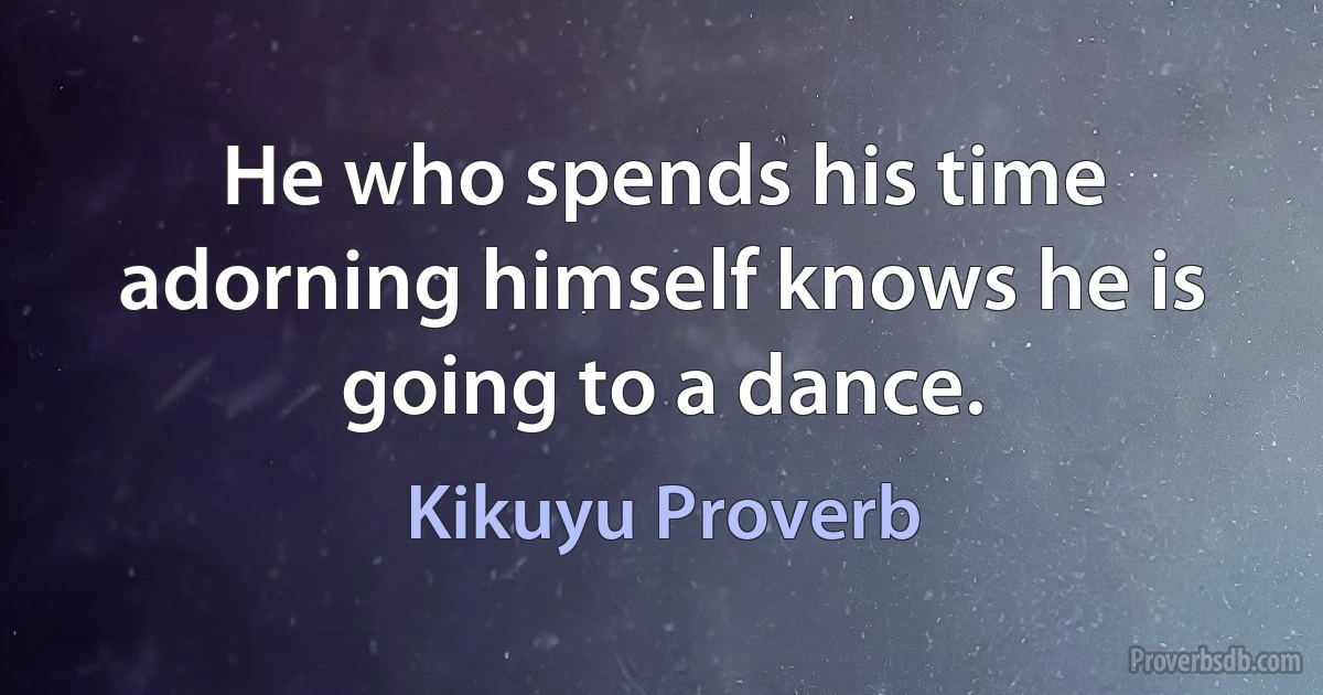 He who spends his time adorning himself knows he is going to a dance. (Kikuyu Proverb)