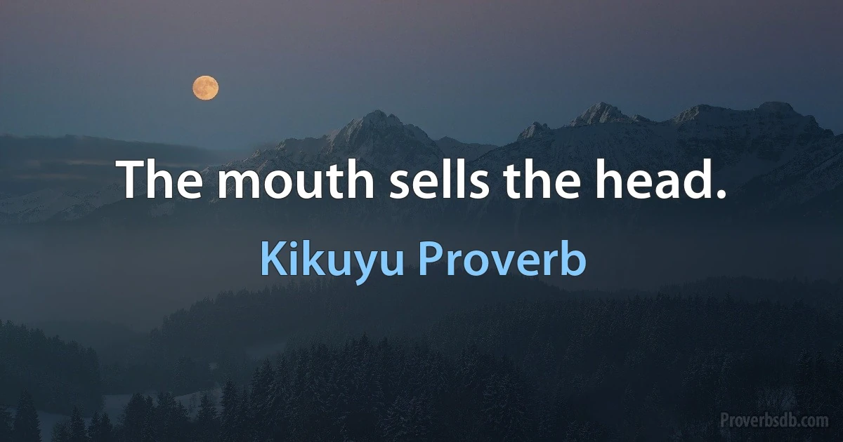 The mouth sells the head. (Kikuyu Proverb)