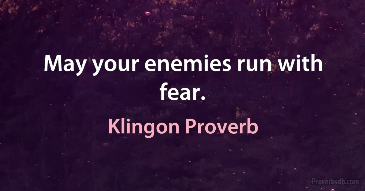 May your enemies run with fear. (Klingon Proverb)