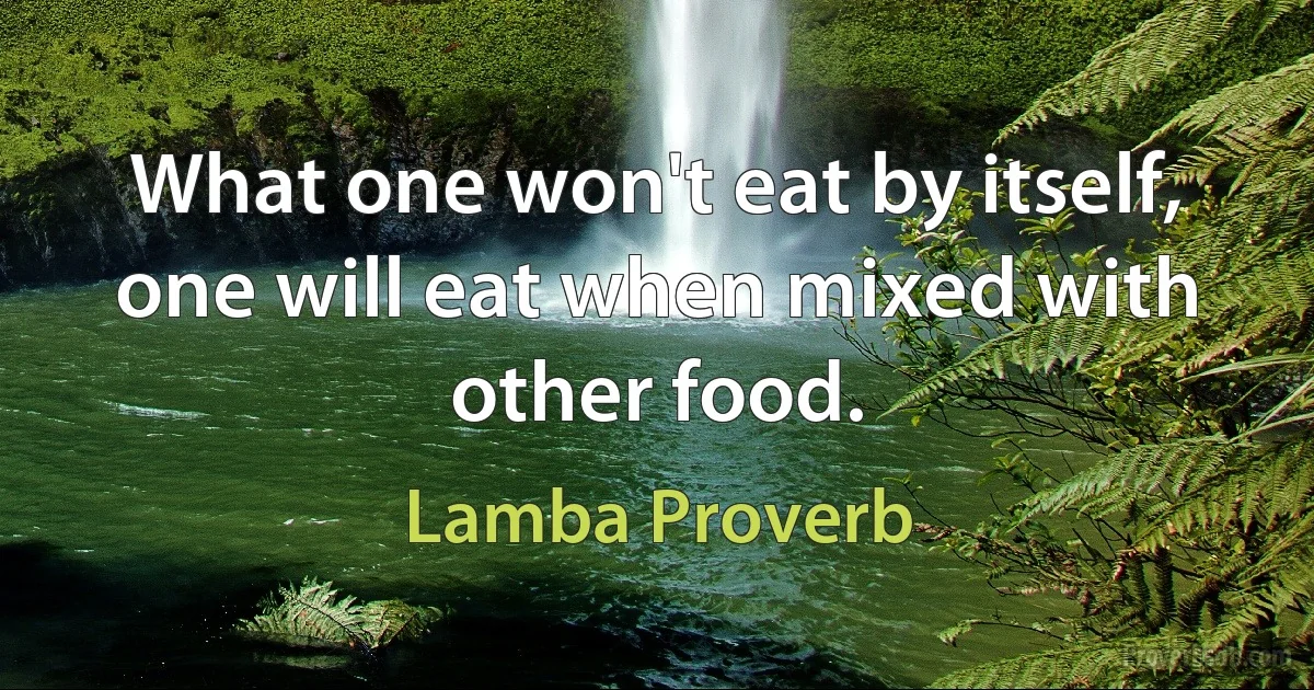 What one won't eat by itself, one will eat when mixed with other food. (Lamba Proverb)