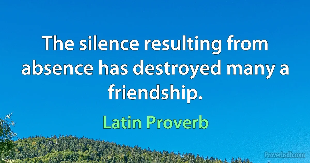 The silence resulting from absence has destroyed many a friendship. (Latin Proverb)