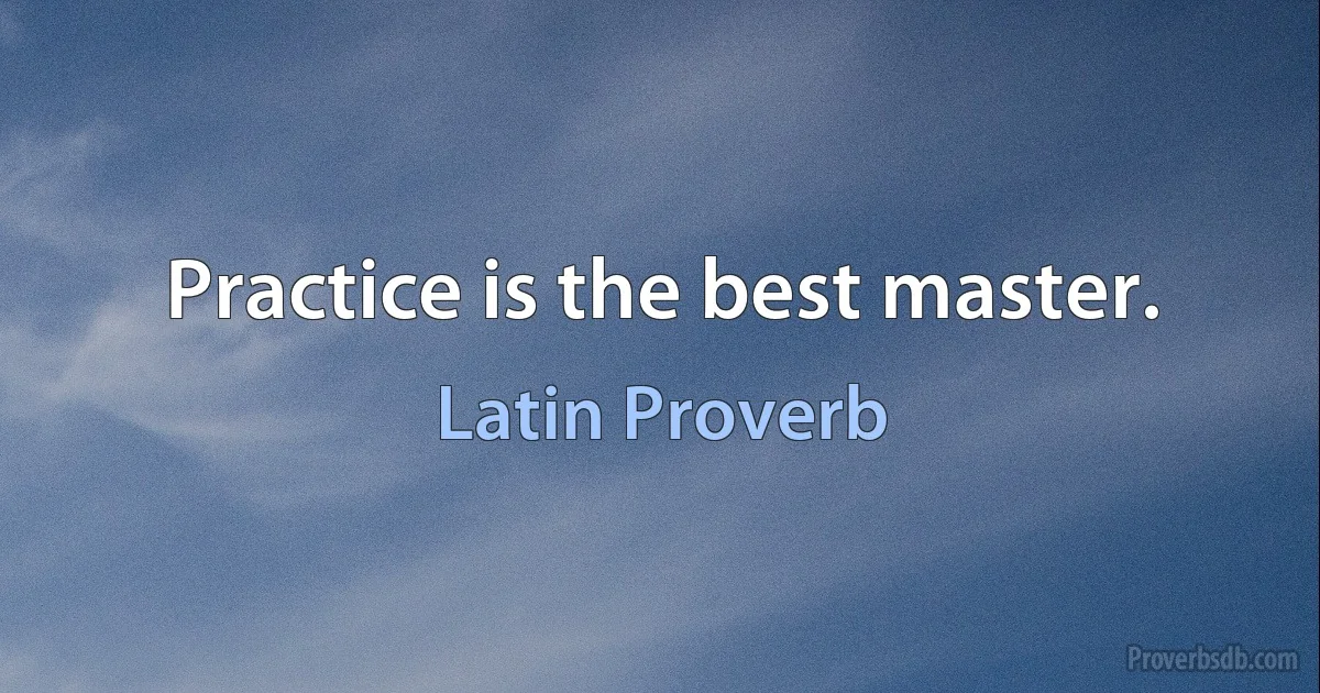 Practice is the best master. (Latin Proverb)