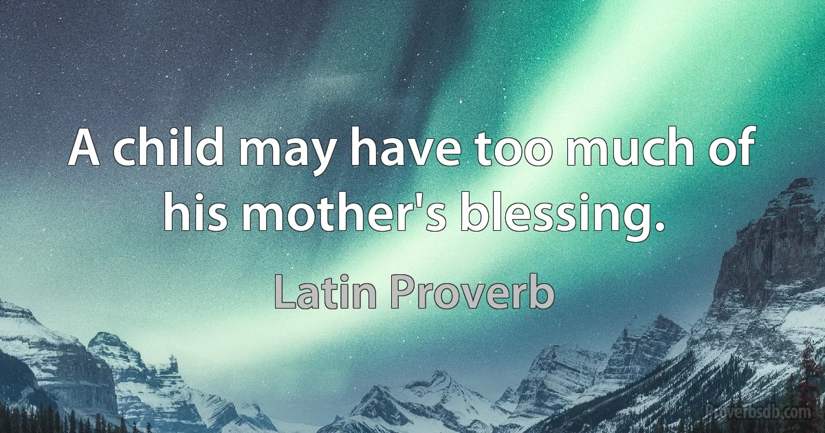 A child may have too much of his mother's blessing. (Latin Proverb)