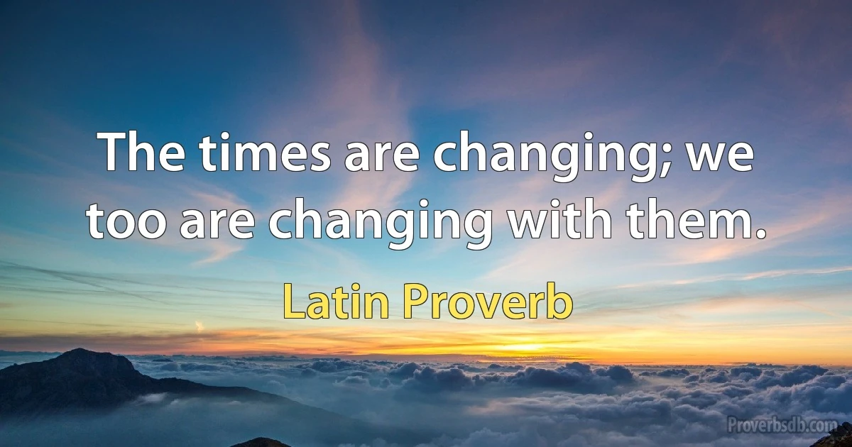 The times are changing; we too are changing with them. (Latin Proverb)