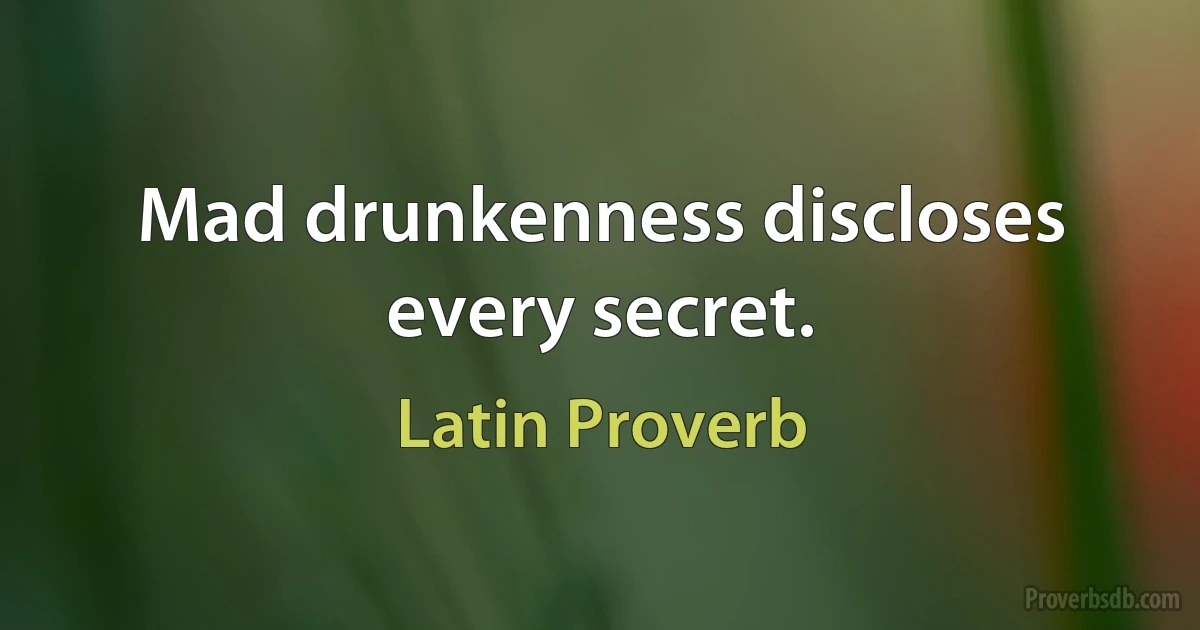 Mad drunkenness discloses every secret. (Latin Proverb)