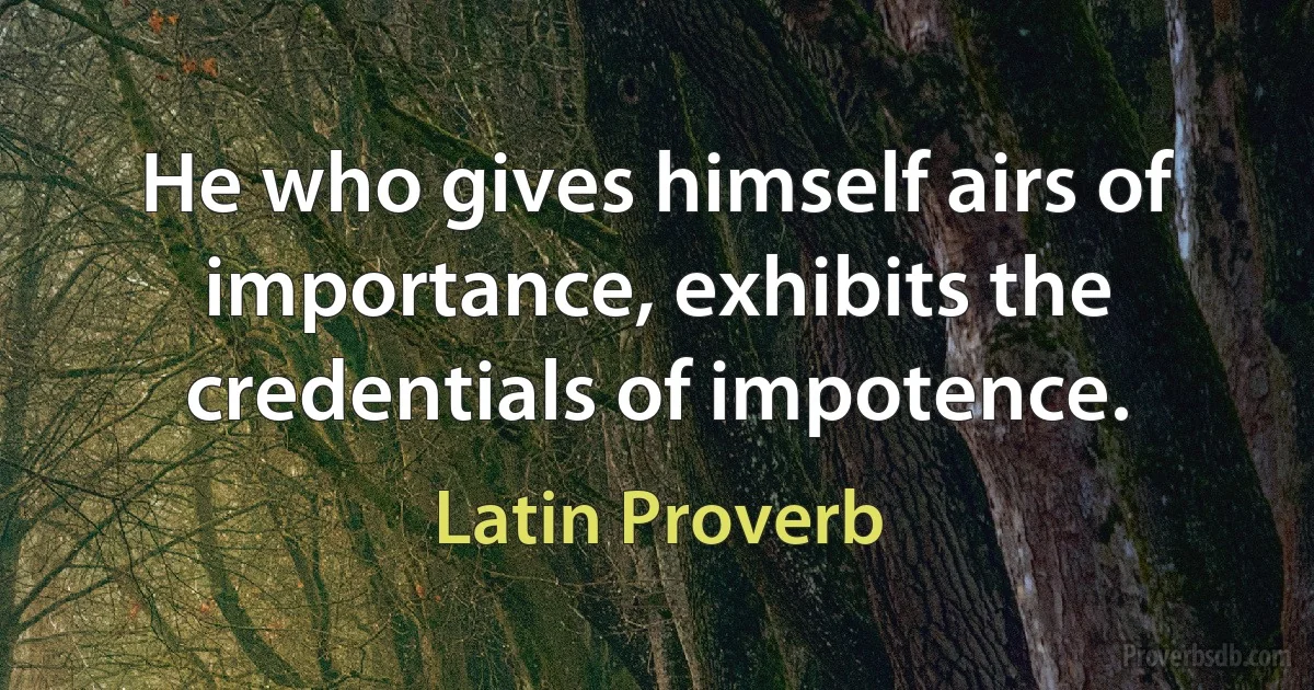 He who gives himself airs of importance, exhibits the credentials of impotence. (Latin Proverb)