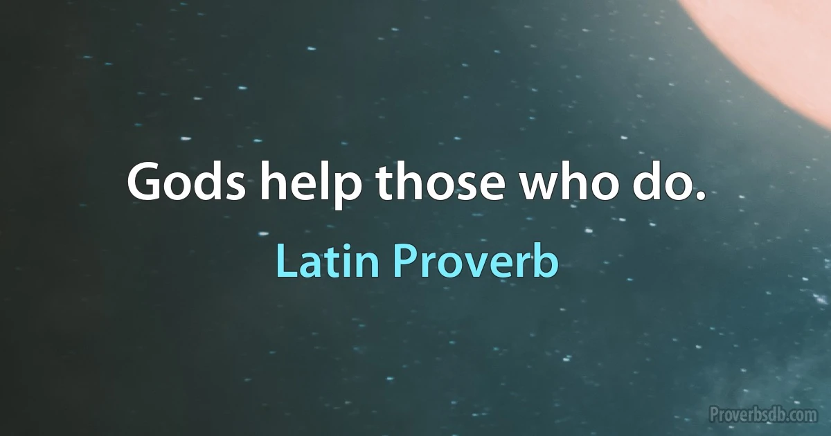 Gods help those who do. (Latin Proverb)