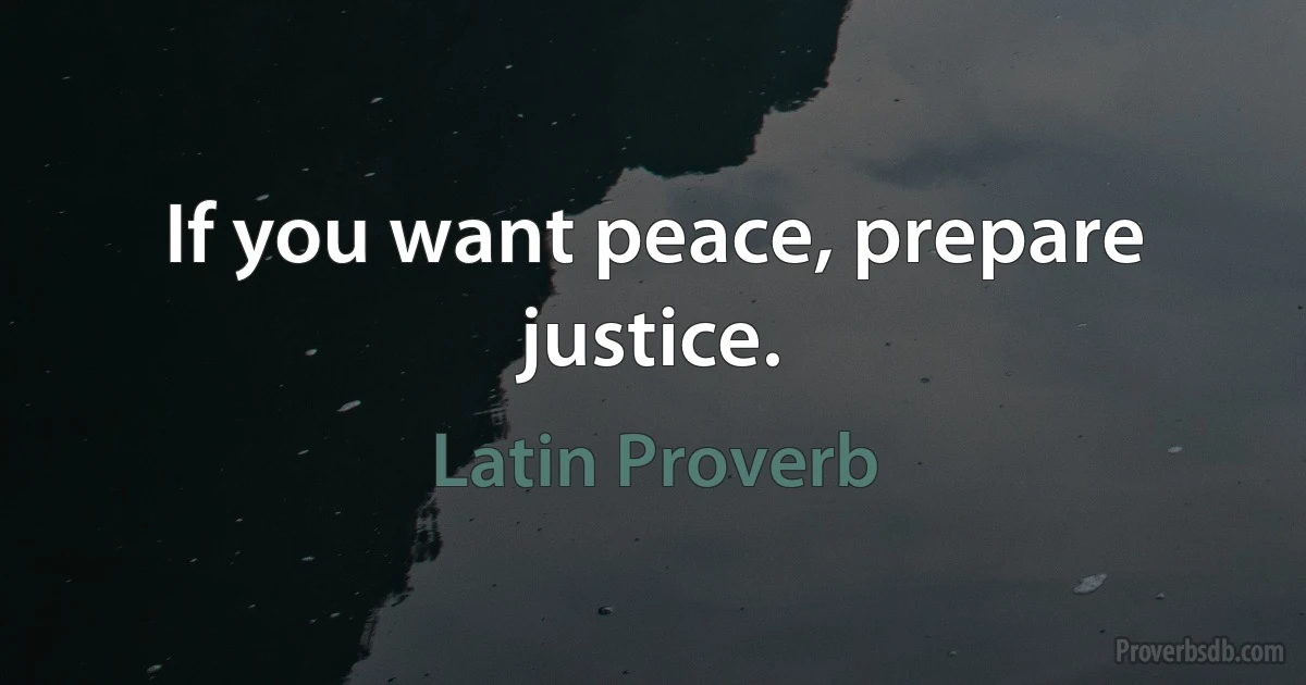 If you want peace, prepare justice. (Latin Proverb)