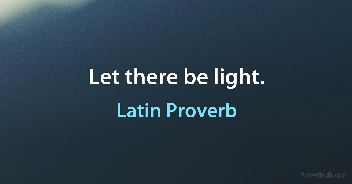 Let there be light. (Latin Proverb)