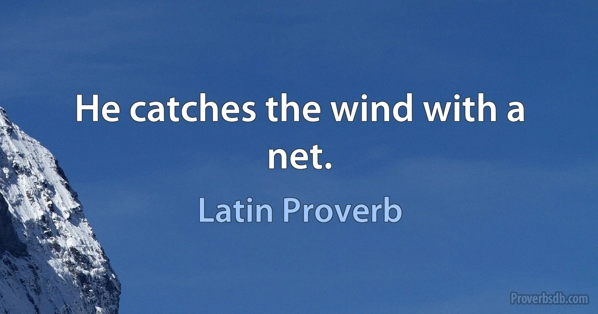 He catches the wind with a net. (Latin Proverb)