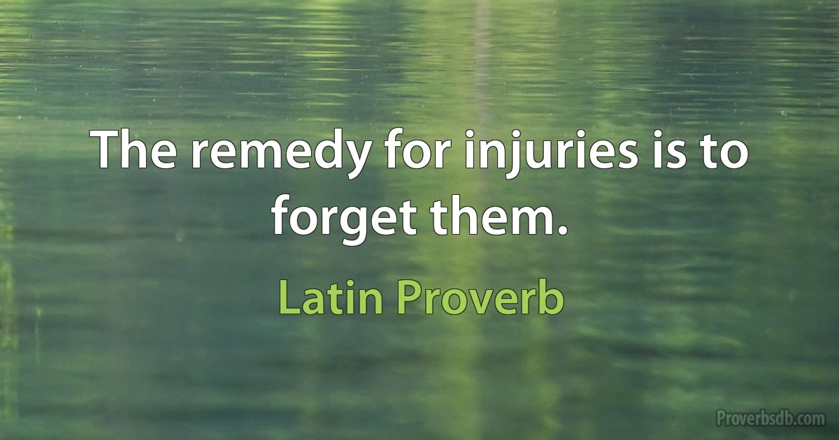 The remedy for injuries is to forget them. (Latin Proverb)