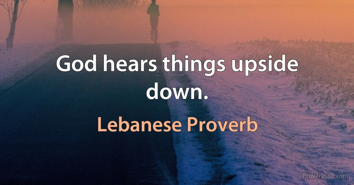 God hears things upside down. (Lebanese Proverb)