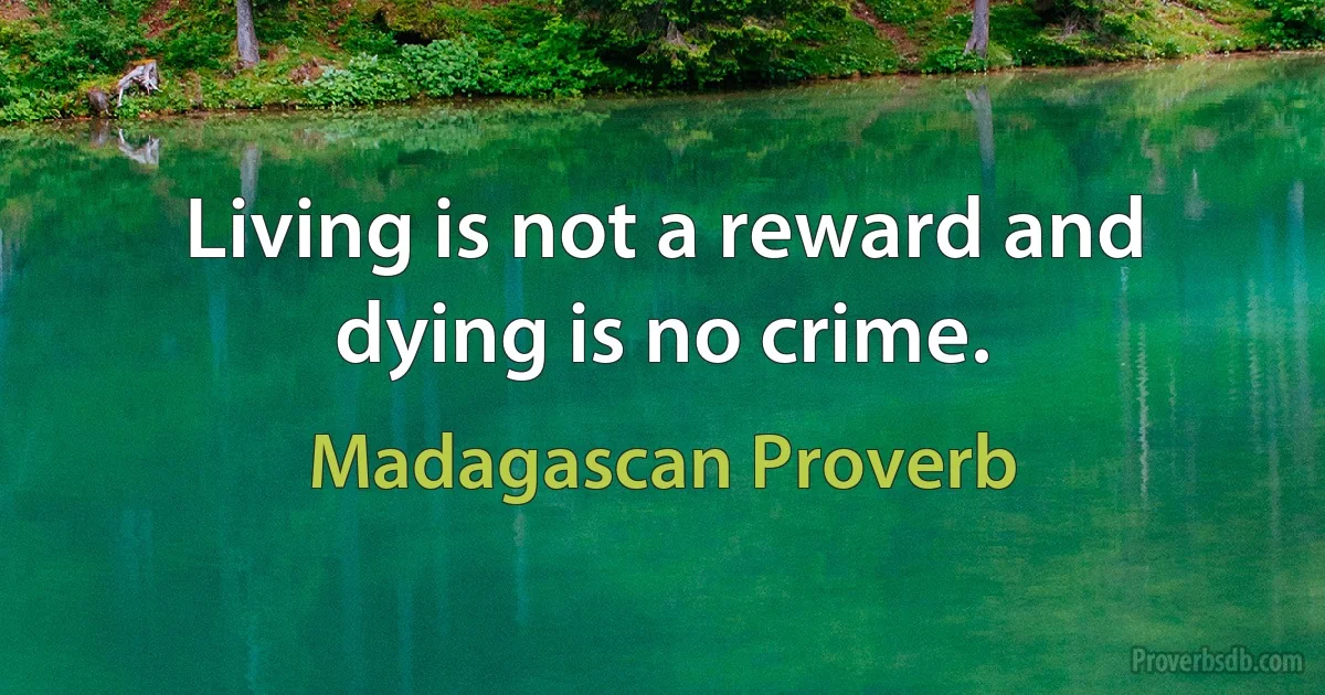 Living is not a reward and dying is no crime. (Madagascan Proverb)