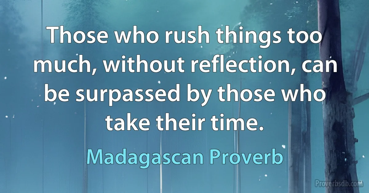 Those who rush things too much, without reflection, can be surpassed by those who take their time. (Madagascan Proverb)