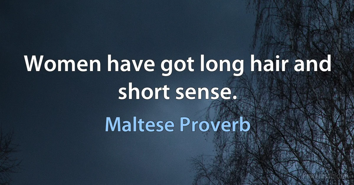 Women have got long hair and short sense. (Maltese Proverb)