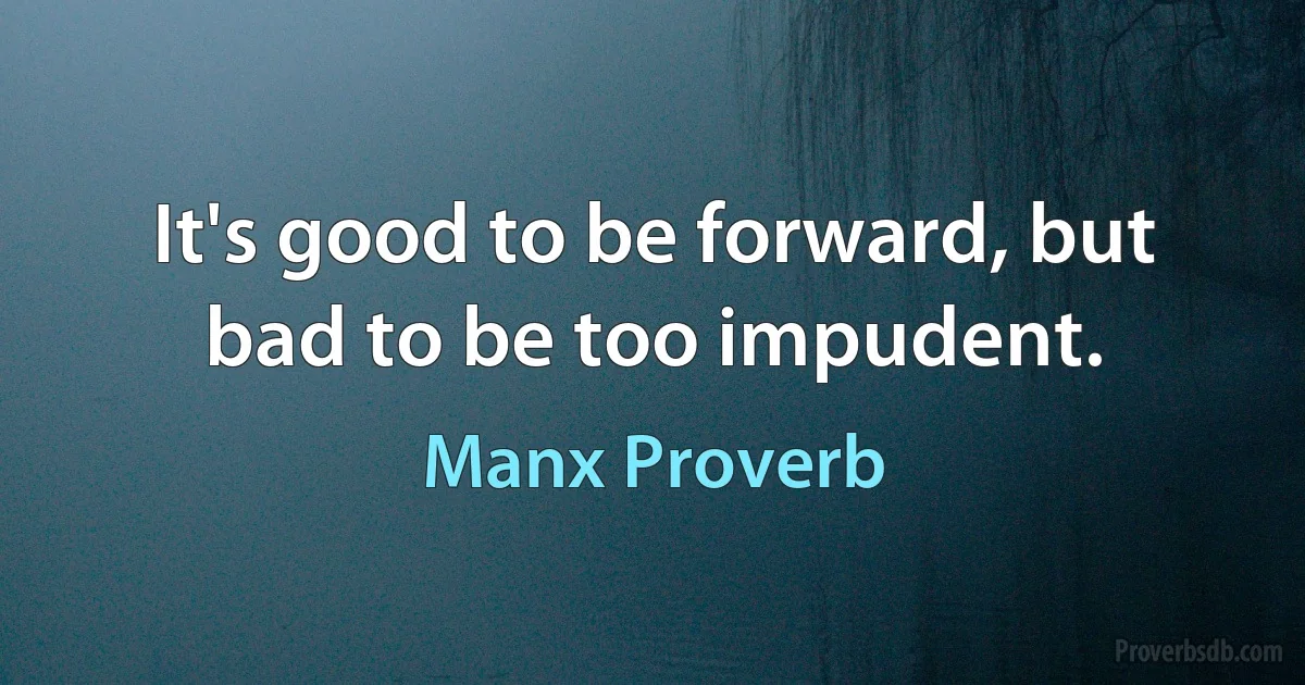 It's good to be forward, but bad to be too impudent. (Manx Proverb)