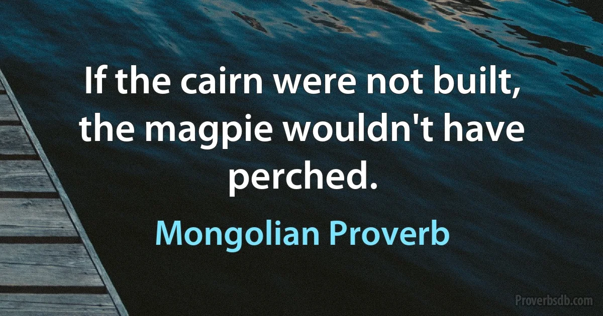 If the cairn were not built, the magpie wouldn't have perched. (Mongolian Proverb)