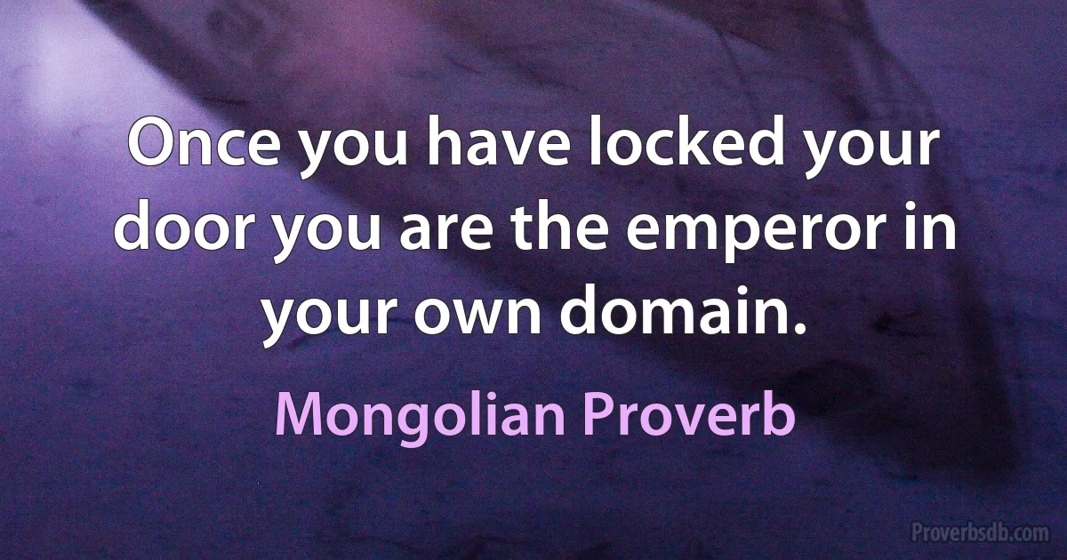 Once you have locked your door you are the emperor in your own domain. (Mongolian Proverb)