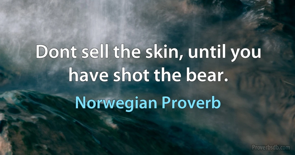 Dont sell the skin, until you have shot the bear. (Norwegian Proverb)