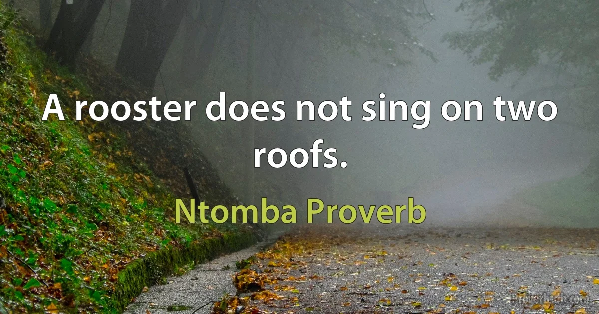 A rooster does not sing on two roofs. (Ntomba Proverb)