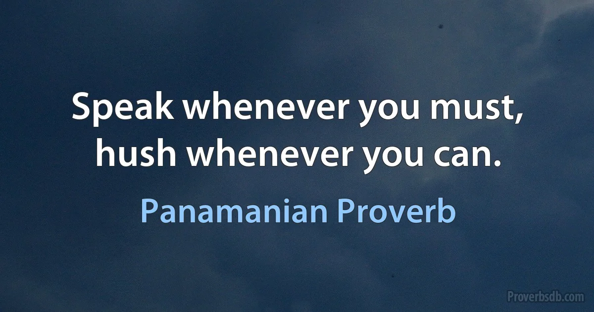 Speak whenever you must, hush whenever you can. (Panamanian Proverb)