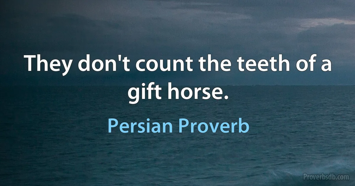 They don't count the teeth of a gift horse. (Persian Proverb)