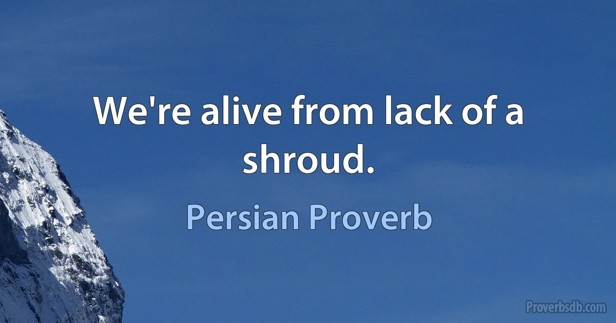 We're alive from lack of a shroud. (Persian Proverb)