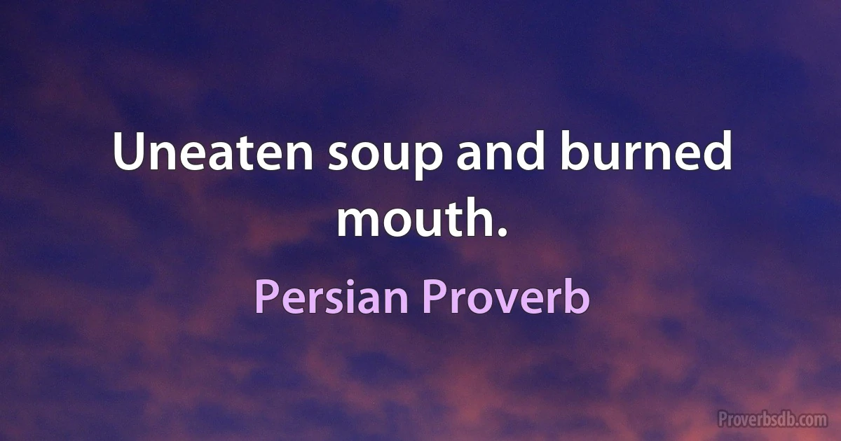 Uneaten soup and burned mouth. (Persian Proverb)