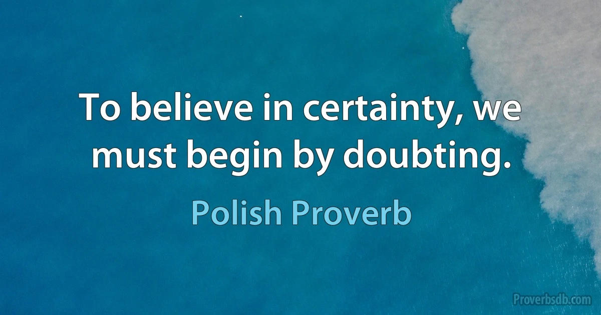 To believe in certainty, we must begin by doubting. (Polish Proverb)