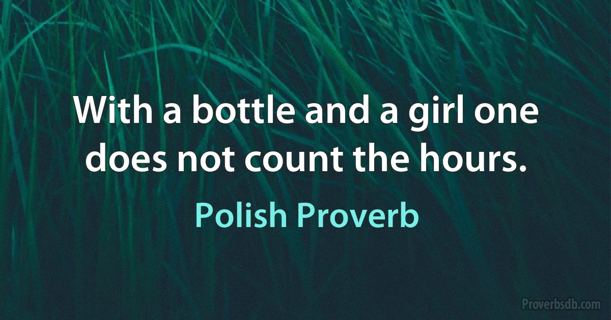 With a bottle and a girl one does not count the hours. (Polish Proverb)