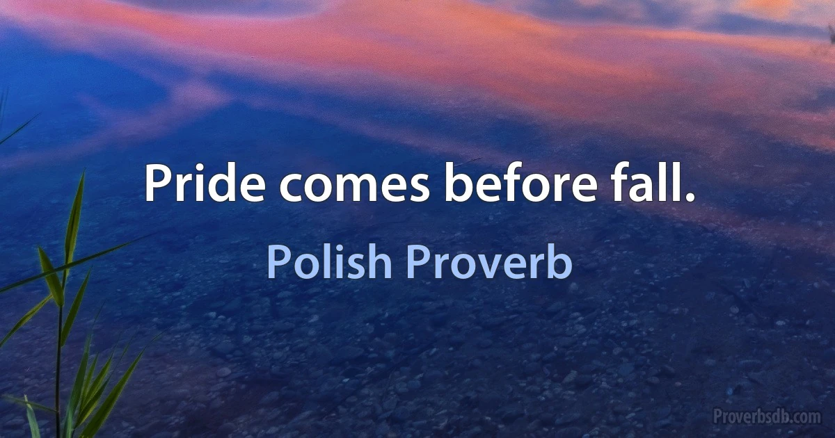 Pride comes before fall. (Polish Proverb)