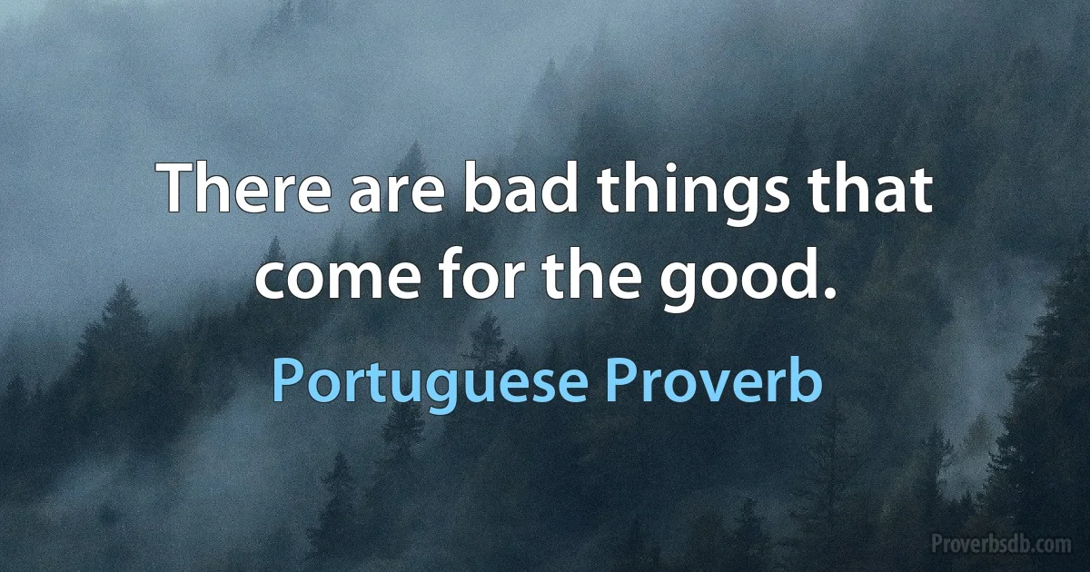 There are bad things that come for the good. (Portuguese Proverb)