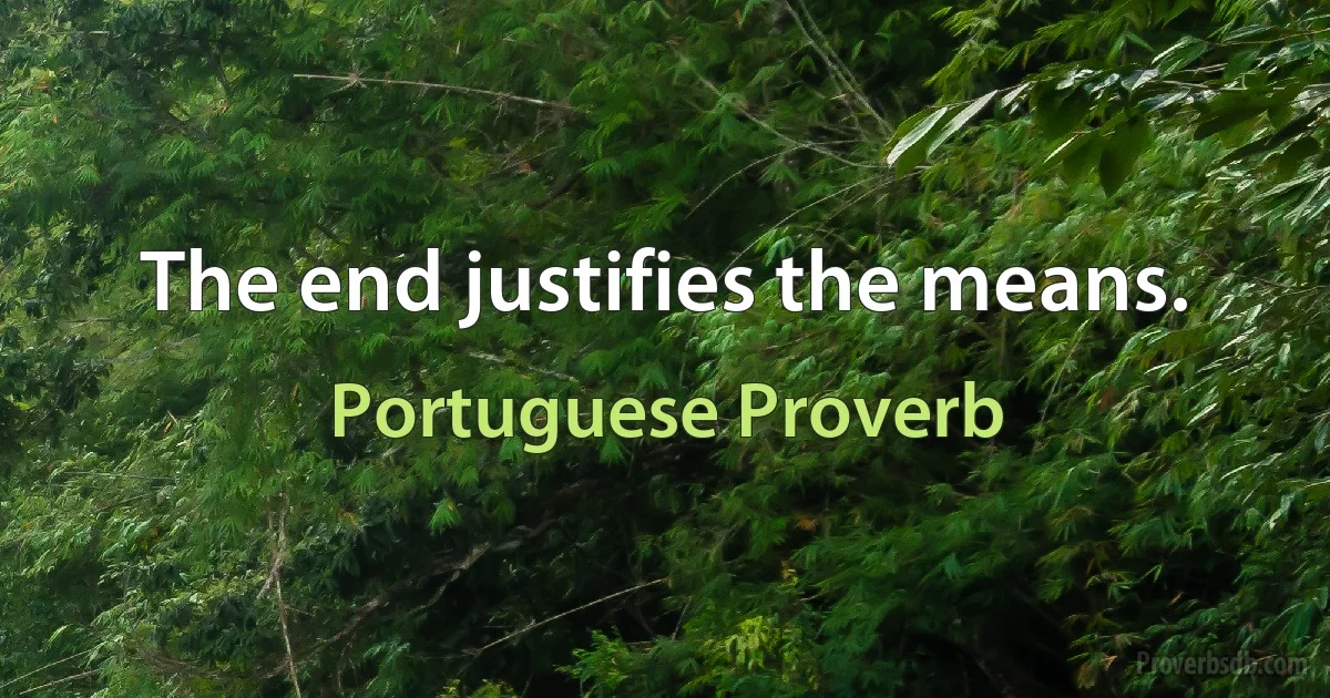 The end justifies the means. (Portuguese Proverb)