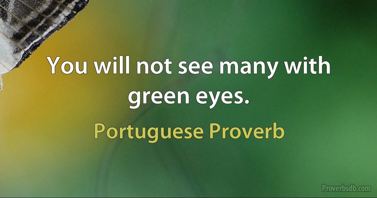 You will not see many with green eyes. (Portuguese Proverb)