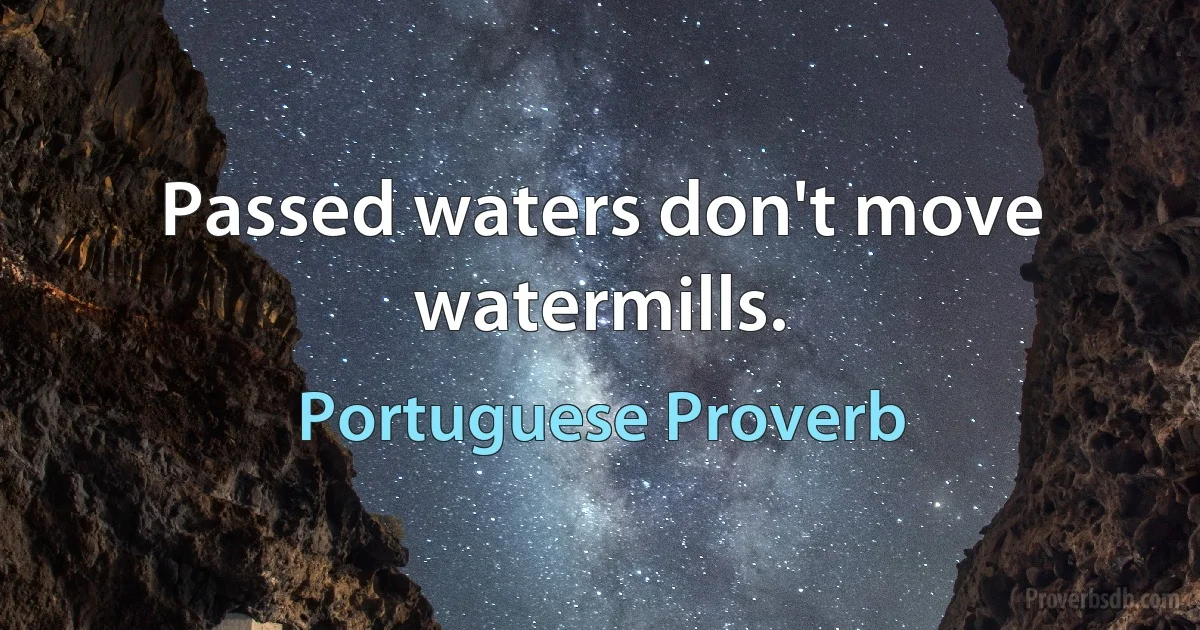 Passed waters don't move watermills. (Portuguese Proverb)