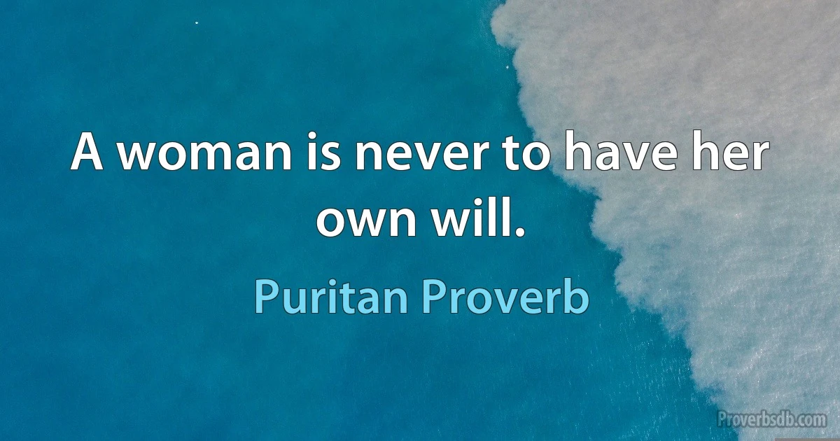 A woman is never to have her own will. (Puritan Proverb)