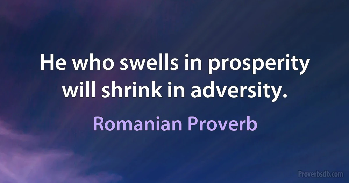 He who swells in prosperity will shrink in adversity. (Romanian Proverb)